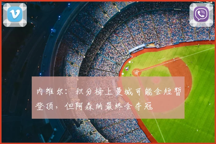 内维尔：积分榜上曼城可能会短暂登顶，但阿森纳最终会夺冠