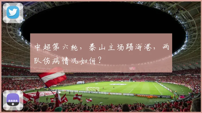 中超第六轮，泰山主场踢海港，两队伤病情况如何？