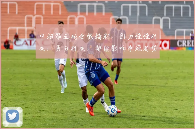 中超第五轮会很精彩，因为强强对决，负分对决，都能影响夺冠局势