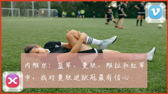 内维尔：蓝军、曼联、维拉和红军中，我对曼联进欧冠最有信心