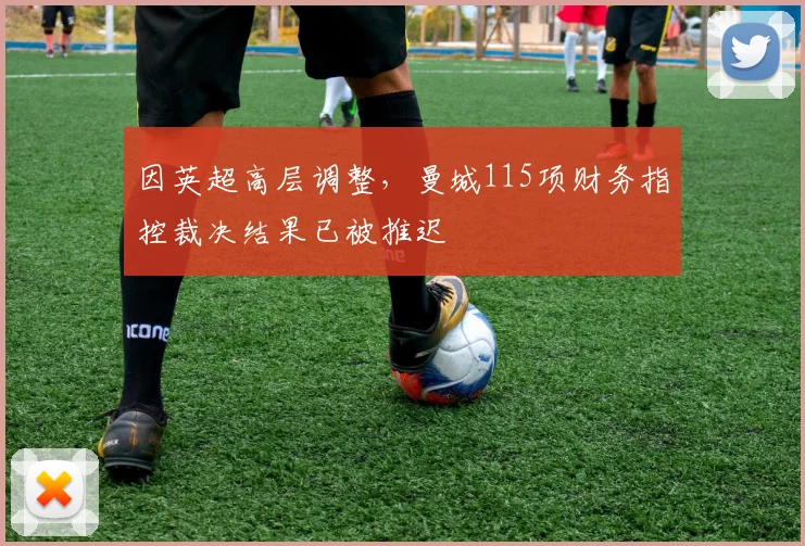 因英超高层调整，曼城115项财务指控裁决结果已被推迟