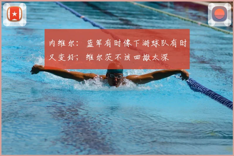 内维尔：蓝军有时像下游球队有时又变好；维尔茨不该回撤太深