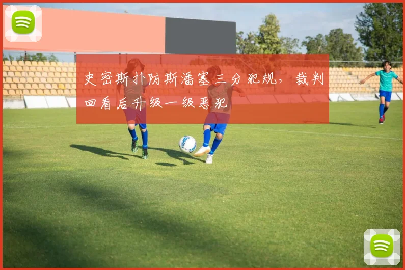 史密斯扑防斯潘塞三分犯规，裁判回看后升级一级恶犯