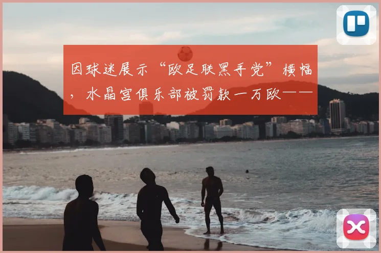 因球迷展示“欧足联黑手党”横幅，水晶宫俱乐部被罚款一万欧——从事件看球迷文化与品牌的新机遇