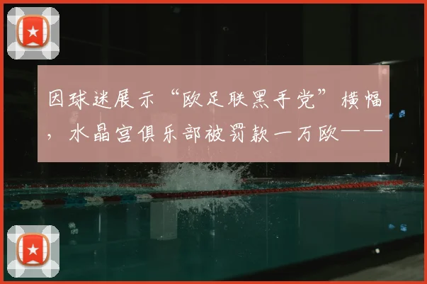 因球迷展示“欧足联黑手党”横幅，水晶宫俱乐部被罚款一万欧——从事件看球迷文化与品牌的新机遇