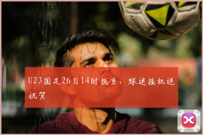 U23国足26日14时抵京，球迷接机送祝贺