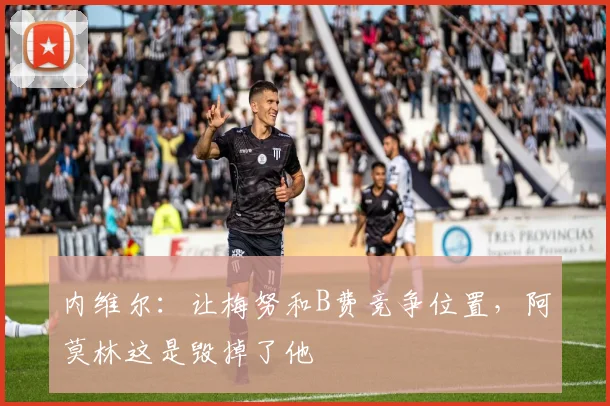 内维尔：让梅努和B费竞争位置，阿莫林这是毁掉了他