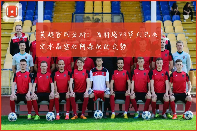 英超官网分析：马特塔vs萨利巴决定水晶宫对阿森纳的走势