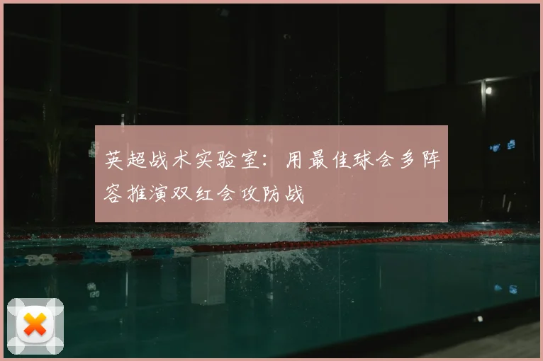 英超战术实验室：用最佳球会多阵容推演双红会攻防战