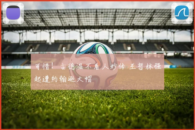 可惜！古德温不看人妙传 王哲林强起遭约翰逊大帽