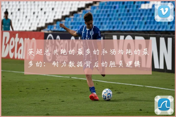 英超总共跑的最多的和场均跑的最多的：耐力数据背后的胜负逻辑