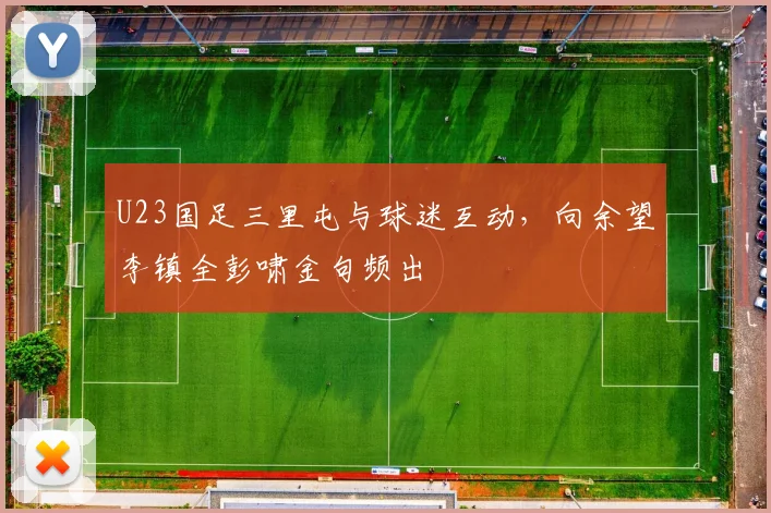 U23国足三里屯与球迷互动，向余望李镇全彭啸金句频出