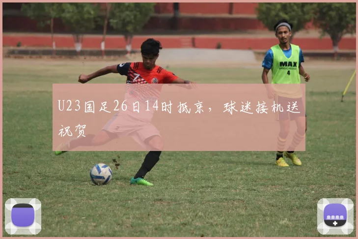 U23国足26日14时抵京，球迷接机送祝贺