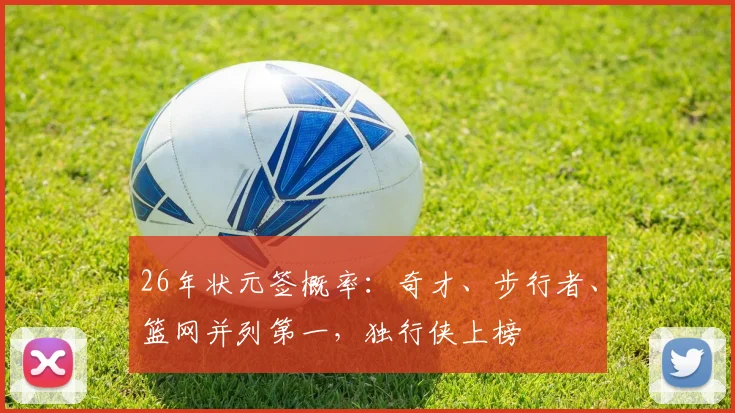 26年状元签概率：奇才、步行者、篮网并列第一，独行侠上榜