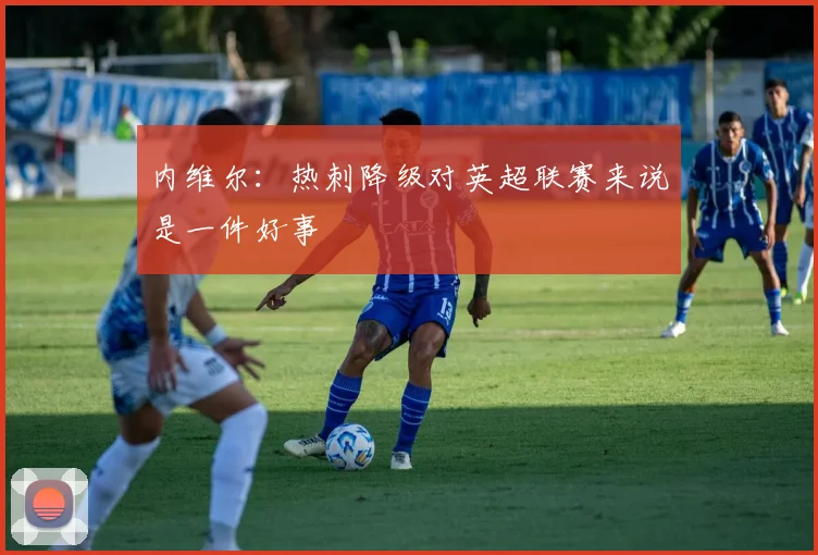 内维尔：热刺降级对英超联赛来说是一件好事