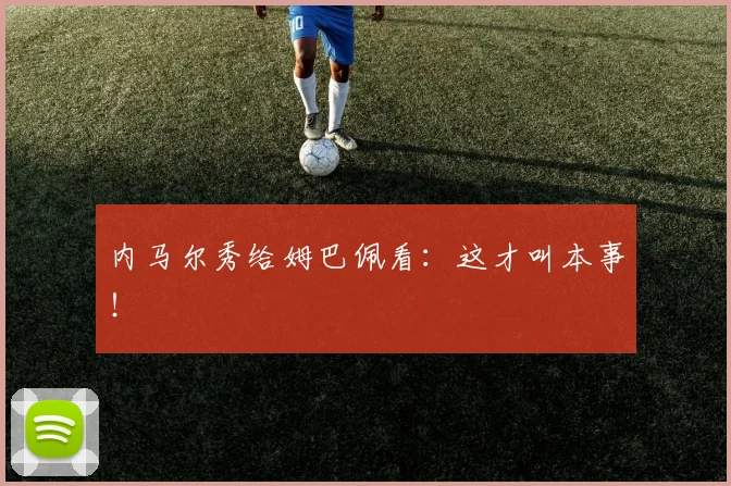 内马尔秀给姆巴佩看：这才叫本事！